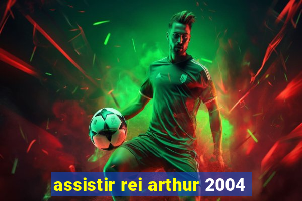 assistir rei arthur 2004